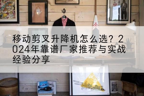 积石山升降平台厂家推荐-移动剪叉升降机怎么选?2024年靠谱厂家推荐与实战经验分享