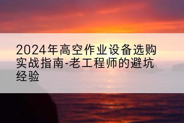 积石山高空作业升降机厂家推荐-2024年高空作业设备选购实战指南-老工程师的避坑经验