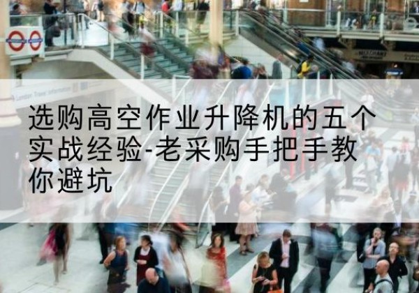 积石山高空作业升降机厂家-选购高空作业升降机的五个实战经验-老采购手把手教你避坑