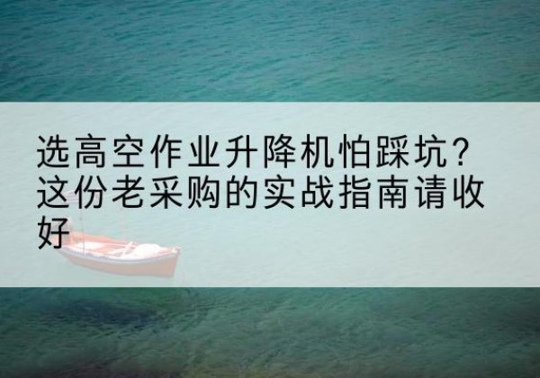 积石山高空作业升降机厂家推荐-选高空作业升降机怕踩坑？这份老采购的实战指南请收好