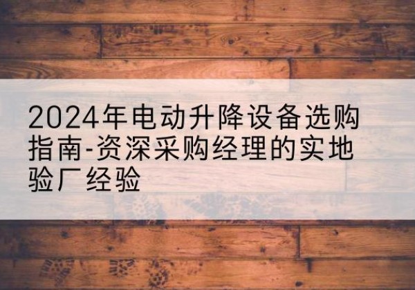 积石山电动剪叉升降平台厂家-2024年电动升降设备选购指南-资深采购经理的实地验厂经验