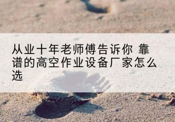 积石山高空作业升降机厂家推荐-从业十年老师傅告诉你 靠谱的高空作业设备厂家怎么选