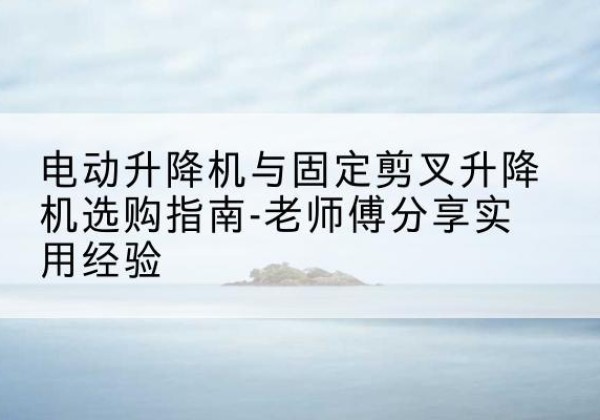 积石山电动升降机怎么选-电动升降机与固定剪叉升降机选购指南-老师傅分享实用经验