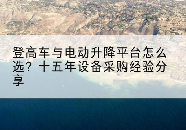 积石山登高车厂家厂家-登高车与电动升降平台怎么选？十五年设备采购经验分享