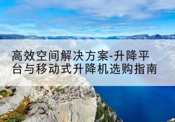 积石山升降平台厂家-*空间解决方案-升降平台与移动式升降机选购指南