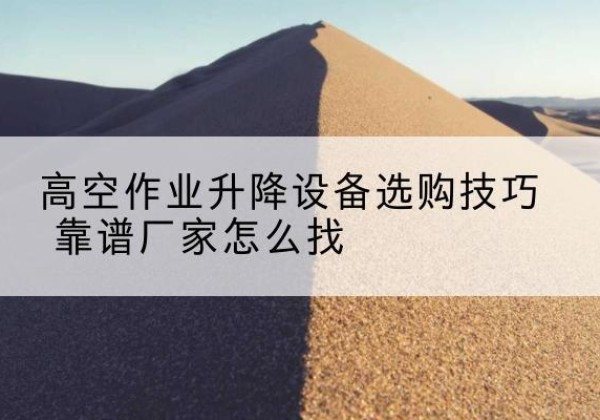 积石山电动升降平台厂家推荐-高空作业升降设备选购技巧 靠谱厂家怎么找