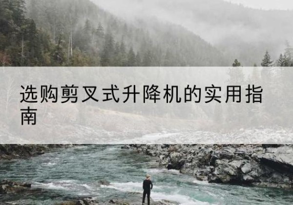 积石山剪叉式升降机怎么选-选购剪叉式升降机的实用指南