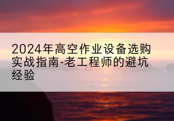 积石山高空作业升降机厂家推荐-2024年高空作业设备选购实战指南-老工程师的避坑经验