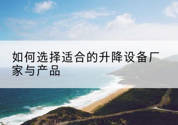 积石山电动升降平台厂家-如何选择适合的升降设备厂家与产品