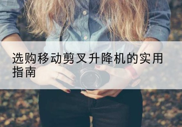 积石山移动剪叉升降机怎么选-选购移动剪叉升降机的实用指南